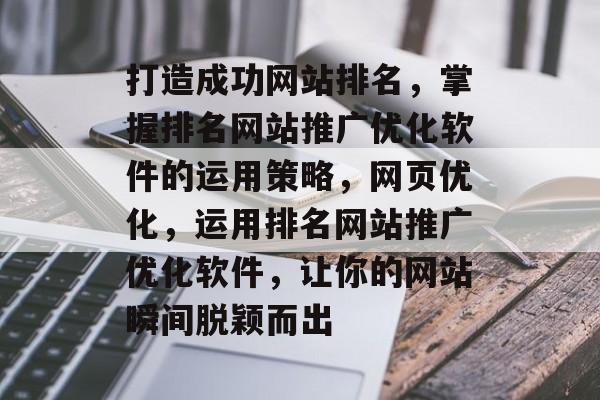 打造成功网站排名，掌握排名网站推广优化软件的运用策略，网页优化，运用排名网站推广优化软件，让你的网站瞬间脱颖而出