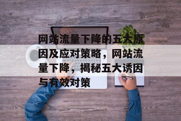 网站流量下降的五大原因及应对策略，网站流量下降，揭秘五大诱因与有效对策