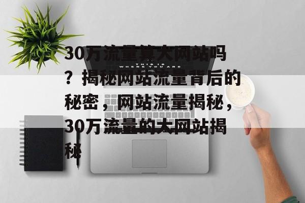 30万流量算大网站吗？揭秘网站流量背后的秘密，网站流量揭秘，30万流量的大网站揭秘