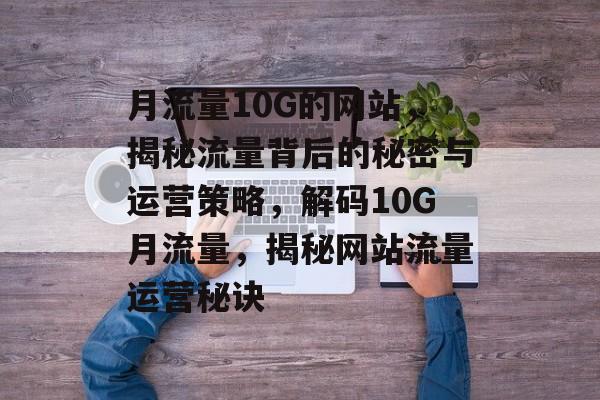 月流量10G的网站，揭秘流量背后的秘密与运营策略，解码10G月流量，揭秘网站流量运营秘诀