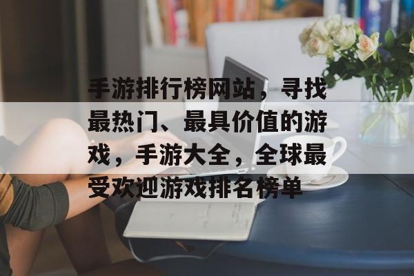 手游排行榜网站，寻找最热门、最具价值的游戏，手游大全，全球最受欢迎游戏排名榜单