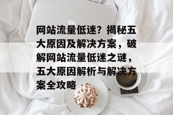 网站流量低迷？揭秘五大原因及解决方案，破解网站流量低迷之谜，五大原因解析与解决方案全攻略