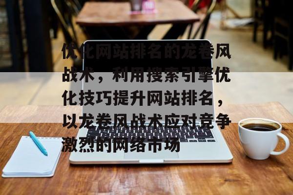 优化网站排名的龙卷风战术，利用搜索引擎优化技巧提升网站排名，以龙卷风战术应对竞争激烈的网络市场