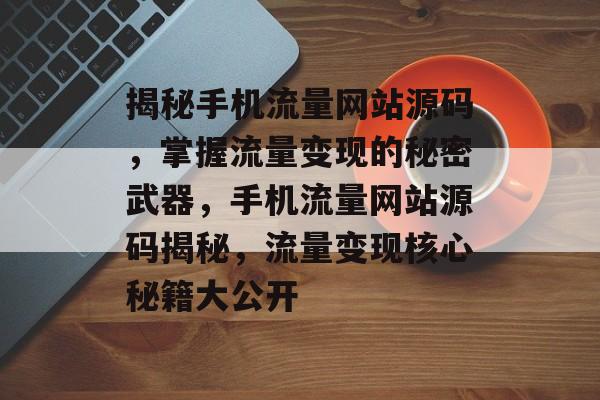 揭秘手机流量网站源码，掌握流量变现的秘密武器，手机流量网站源码揭秘，流量变现核心秘籍大公开