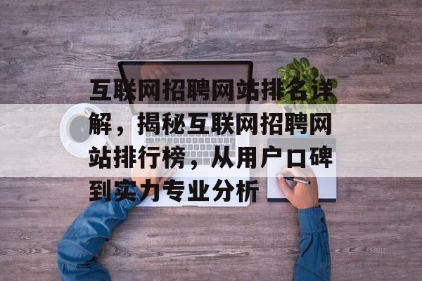互联网招聘网站排名详解，揭秘互联网招聘网站排行榜，从用户口碑到实力专业分析