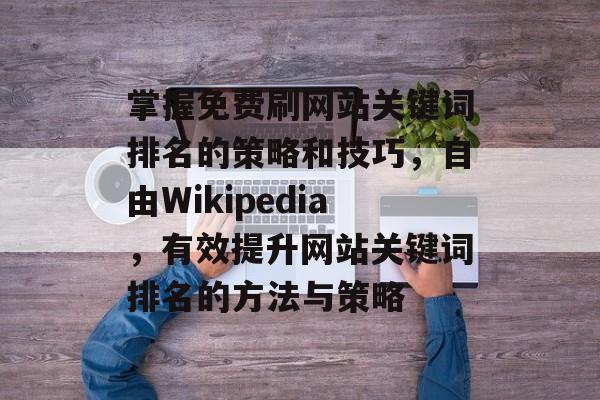 掌握免费刷网站关键词排名的策略和技巧，自由Wikipedia，有效提升网站关键词排名的方法与策略