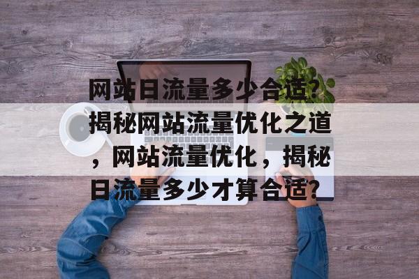网站日流量多少合适？揭秘网站流量优化之道，网站流量优化，揭秘日流量多少才算合适？