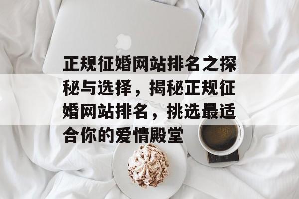 正规征婚网站排名之探秘与选择，揭秘正规征婚网站排名，挑选最适合你的爱情殿堂