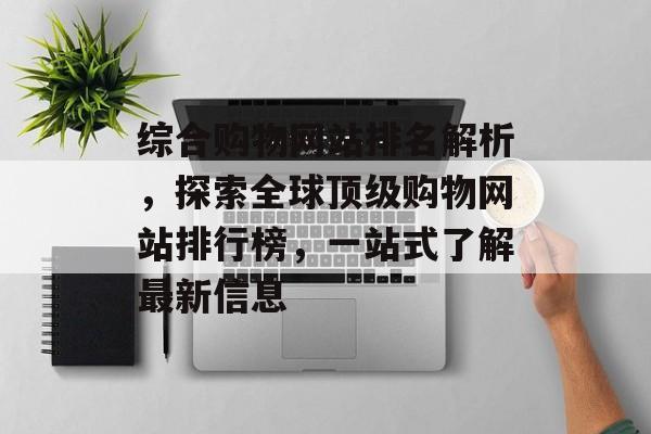 综合购物网站排名解析，探索全球顶级购物网站排行榜，一站式了解最新信息