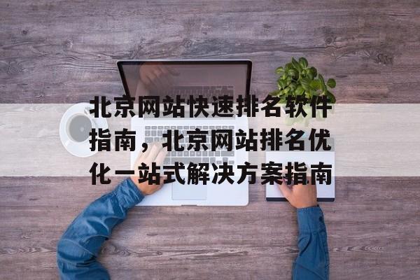 北京网站快速排名软件指南，北京网站排名优化一站式解决方案指南