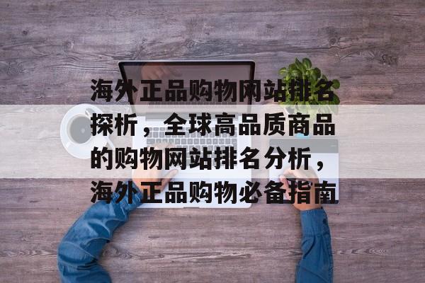 海外正品购物网站排名探析，全球高品质商品的购物网站排名分析，海外正品购物必备指南