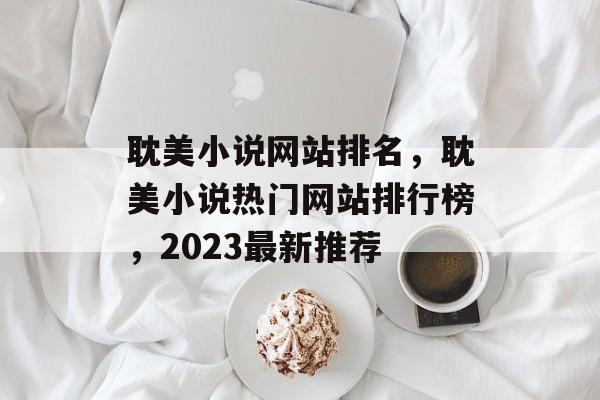 耽美小说网站排名，耽美小说热门网站排行榜，2023最新推荐