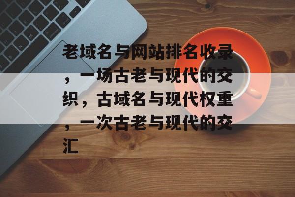 老域名与网站排名收录，一场古老与现代的交织，古域名与现代权重，一次古老与现代的交汇