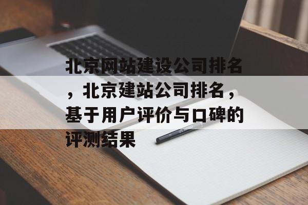北京网站建设公司排名，北京建站公司排名，基于用户评价与口碑的评测结果