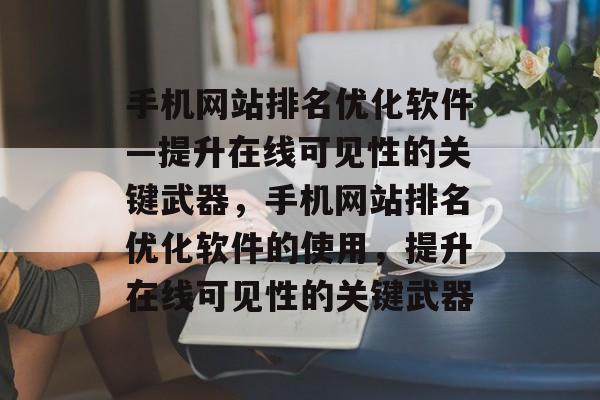 手机网站排名优化软件—提升在线可见性的关键武器，手机网站排名优化软件的使用，提升在线可见性的关键武器
