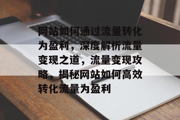 网站如何通过流量转化为盈利，深度解析流量变现之道，流量变现攻略，揭秘网站如何高效转化流量为盈利