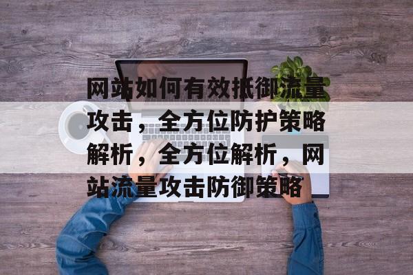 网站如何有效抵御流量攻击，全方位防护策略解析，全方位解析，网站流量攻击防御策略
