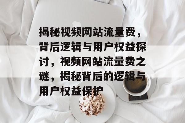 揭秘视频网站流量费，背后逻辑与用户权益探讨，视频网站流量费之谜，揭秘背后的逻辑与用户权益保护