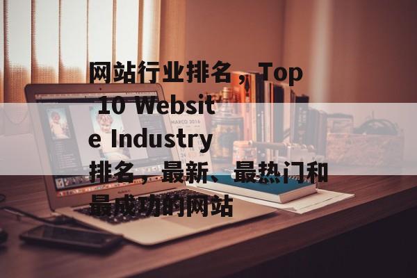 网站行业排名，Top 10 Website Industry排名，最新、最热门和最成功的网站