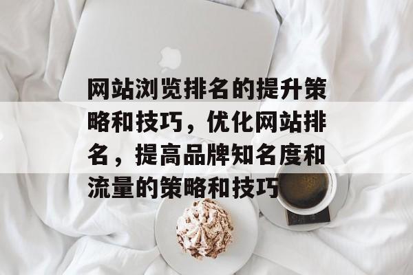 网站浏览排名的提升策略和技巧，优化网站排名，提高品牌知名度和流量的策略和技巧