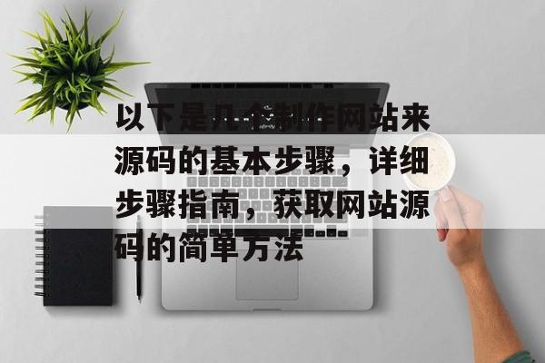 以下是几个制作网站来源码的基本步骤，详细步骤指南，获取网站源码的简单方法