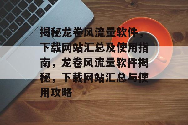 揭秘龙卷风流量软件，下载网站汇总及使用指南，龙卷风流量软件揭秘，下载网站汇总与使用攻略
