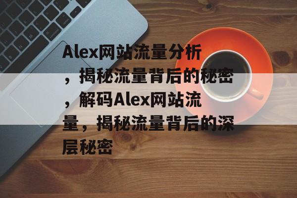 Alex网站流量分析，揭秘流量背后的秘密，解码Alex网站流量，揭秘流量背后的深层秘密