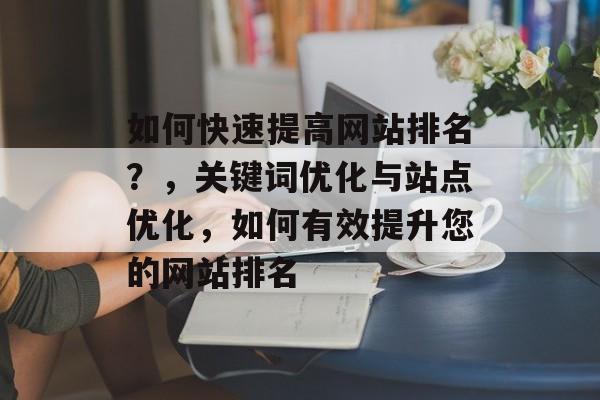如何快速提高网站排名？，关键词优化与站点优化，如何有效提升您的网站排名