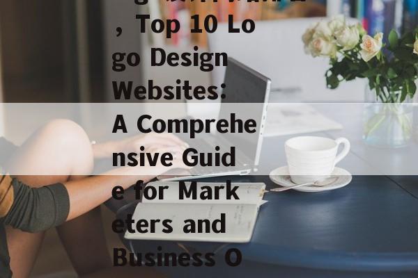 logo设计网站排名，Top 10 Logo Design Websites: A Comprehensive Guide for Marketers and Business Owners
