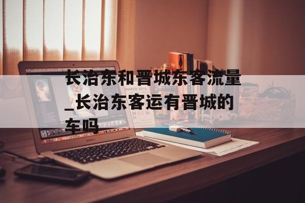 长治东和晋城东客流量_长治东客运有晋城的车吗