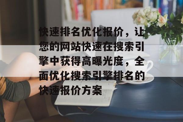 快速排名优化报价，让您的网站快速在搜索引擎中获得高曝光度，全面优化搜索引擎排名的快速报价方案
