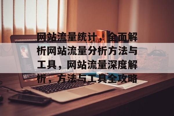 网站流量统计，全面解析网站流量分析方法与工具，网站流量深度解析，方法与工具全攻略