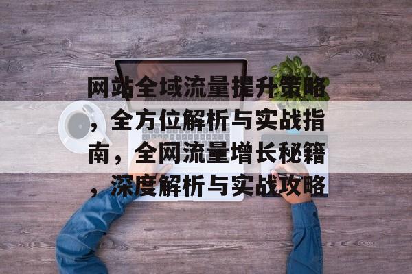 网站全域流量提升策略，全方位解析与实战指南，全网流量增长秘籍，深度解析与实战攻略