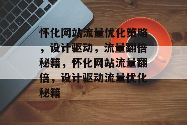 怀化网站流量优化策略，设计驱动，流量翻倍秘籍，怀化网站流量翻倍，设计驱动流量优化秘籍