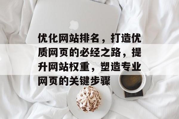 优化网站排名，打造优质网页的必经之路，提升网站权重，塑造专业网页的关键步骤