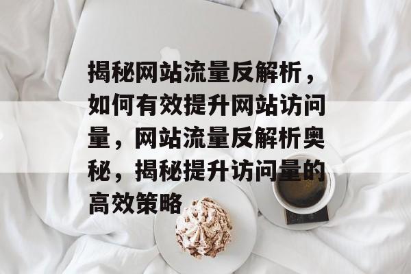 揭秘网站流量反解析，如何有效提升网站访问量，网站流量反解析奥秘，揭秘提升访问量的高效策略