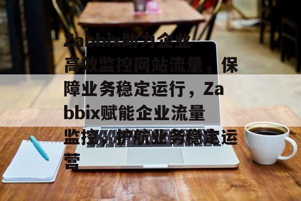 Zabbix助力企业高效监控网站流量，保障业务稳定运行，Zabbix赋能企业流量监控，护航业务稳定运营