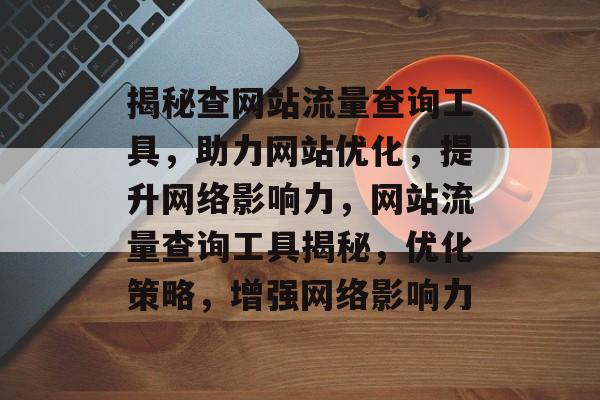揭秘查网站流量查询工具，助力网站优化，提升网络影响力，网站流量查询工具揭秘，优化策略，增强网络影响力