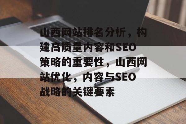 山西网站排名分析，构建高质量内容和SEO策略的重要性，山西网站优化，内容与SEO战略的关键要素