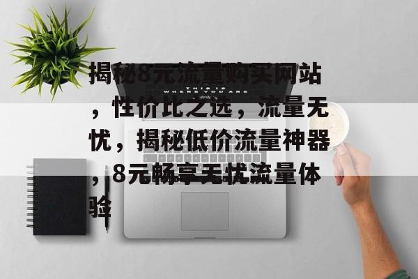 揭秘8元流量购买网站，性价比之选，流量无忧，揭秘低价流量神器，8元畅享无忧流量体验