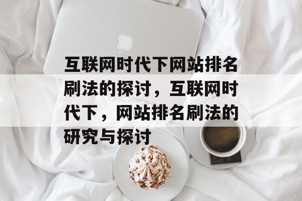互联网时代下网站排名刷法的探讨，互联网时代下，网站排名刷法的研究与探讨