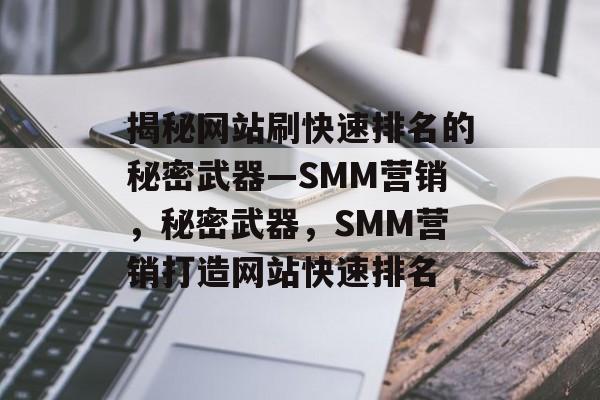 揭秘网站刷快速排名的秘密武器—SMM营销，秘密武器，SMM营销打造网站快速排名