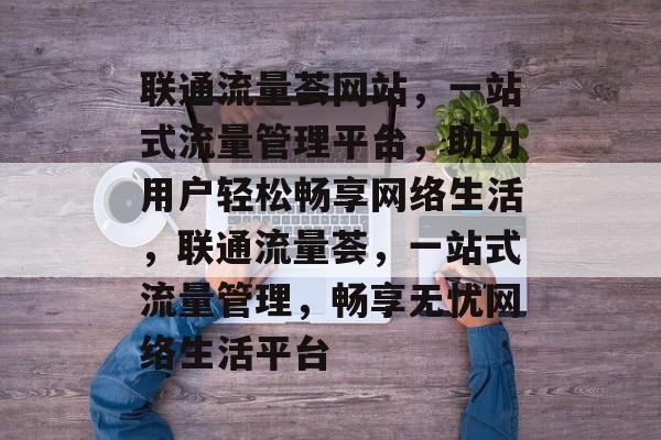 联通流量荟网站，一站式流量管理平台，助力用户轻松畅享网络生活，联通流量荟，一站式流量管理，畅享无忧网络生活平台