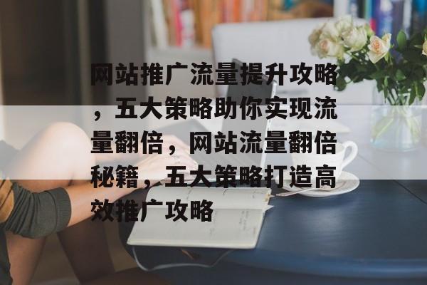 网站推广流量提升攻略，五大策略助你实现流量翻倍，网站流量翻倍秘籍，五大策略打造高效推广攻略