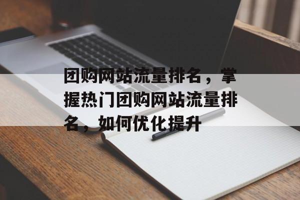团购网站流量排名，掌握热门团购网站流量排名，如何优化提升