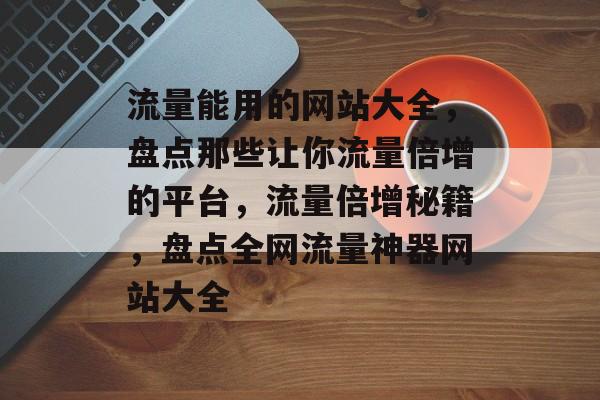 流量能用的网站大全，盘点那些让你流量倍增的平台，流量倍增秘籍，盘点全网流量神器网站大全
