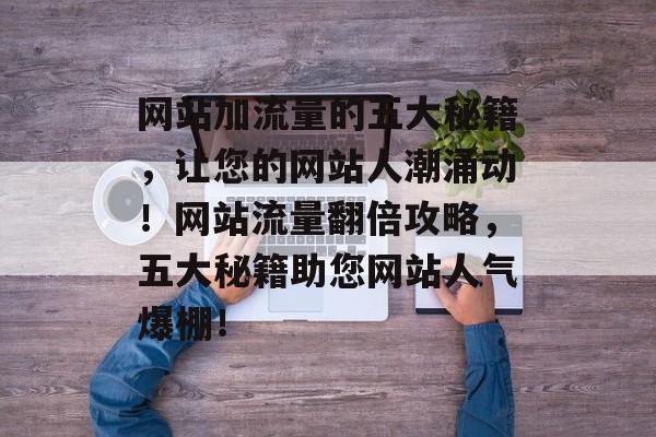 网站加流量的五大秘籍，让您的网站人潮涌动！网站流量翻倍攻略，五大秘籍助您网站人气爆棚！