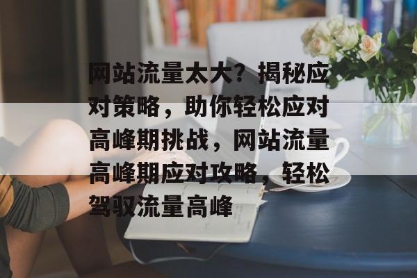网站流量太大？揭秘应对策略，助你轻松应对高峰期挑战，网站流量高峰期应对攻略，轻松驾驭流量高峰