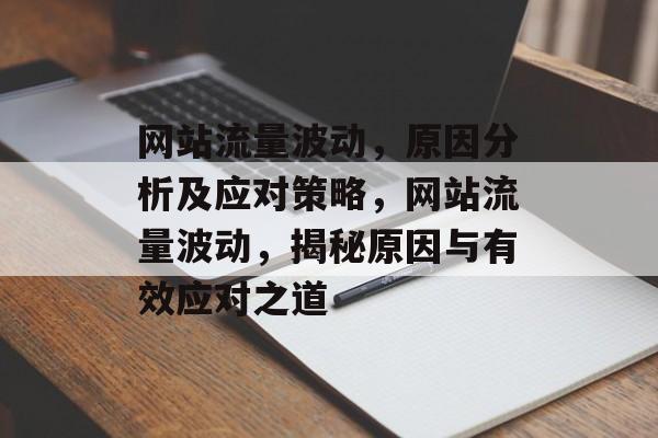 网站流量波动，原因分析及应对策略，网站流量波动，揭秘原因与有效应对之道