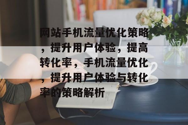 网站手机流量优化策略，提升用户体验，提高转化率，手机流量优化，提升用户体验与转化率的策略解析